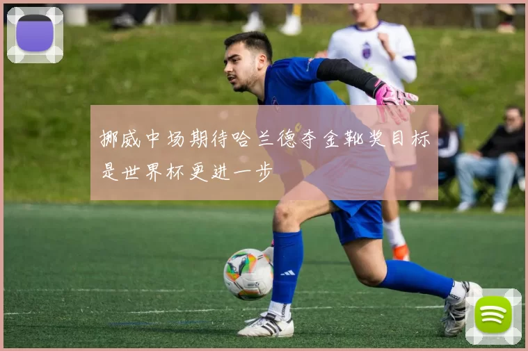 挪威中场期待哈兰德夺金靴奖目标是世界杯更进一步
