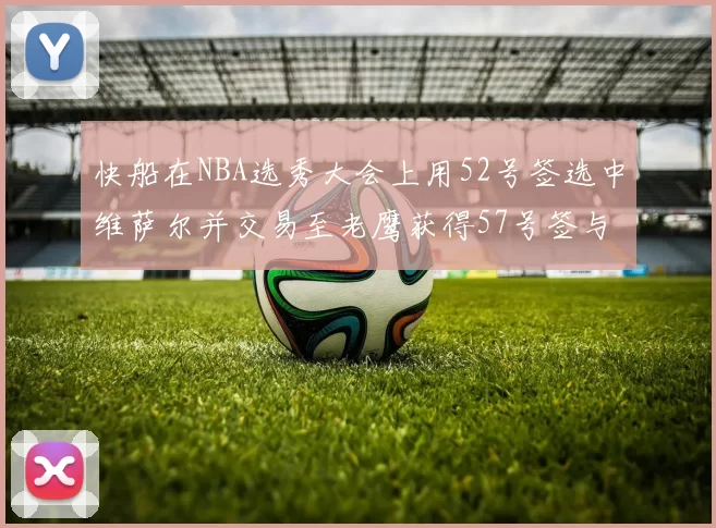 快船在NBA选秀大会上用52号签选中维萨尔并交易至老鹰获得57号签与现金补偿