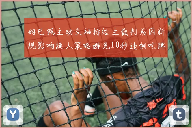 姆巴佩主动交袖标给主裁判或因新规影响换人策略避免10秒违例吃牌