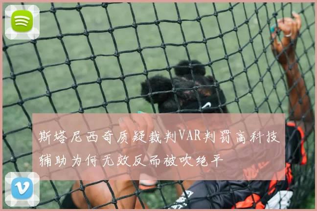 斯塔尼西奇质疑裁判VAR判罚高科技辅助为何无效反而被吹绝平