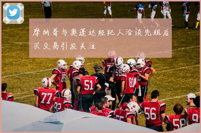 摩纳哥与奥蓬达经纪人洽谈先租后买交易引发关注