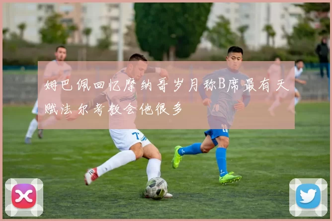 姆巴佩回忆摩纳哥岁月称B席最有天赋法尔考教会他很多
