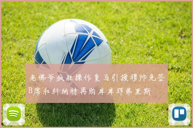 老佛爷疯狂操作皇马引援穆帅免签B席和科纳特再购库库邓弗里斯